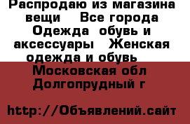Распродаю из магазина вещи  - Все города Одежда, обувь и аксессуары » Женская одежда и обувь   . Московская обл.,Долгопрудный г.